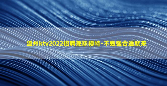 温州ktv2022招聘兼职模特-不勉强合适就来